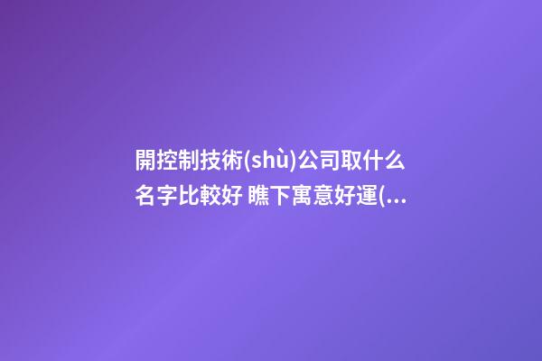 開控制技術(shù)公司取什么名字比較好 瞧下寓意好運(yùn)的吉名-第1張-公司起名-玄機(jī)派